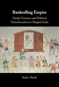 Sudev Sheth, "Bankrolling Empire: Family Fortunes and Political Transformation in Mughal India" (Cambridge UP, 2024)