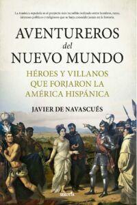 Javier de Navascués, "Aventureros del nuevo mundo. Héroes y villanos que forjaron la América hispánica" (2023)