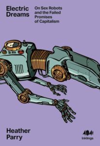 Heather Parry, "Electric Dreams: Sex Robots and Failed Promises of Capitalism" (404 Ink, 2024)