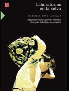 Gabriela Soto Laveaga, "Laboratorios en la selva. Campesinos mexicanos, proyectos nacionales y la creación de la píldora anticonceptiva" (2020)